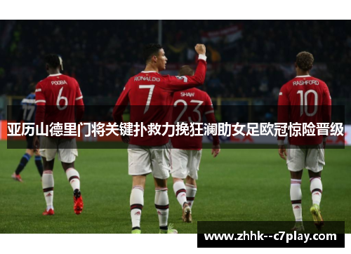 亚历山德里门将关键扑救力挽狂澜助女足欧冠惊险晋级