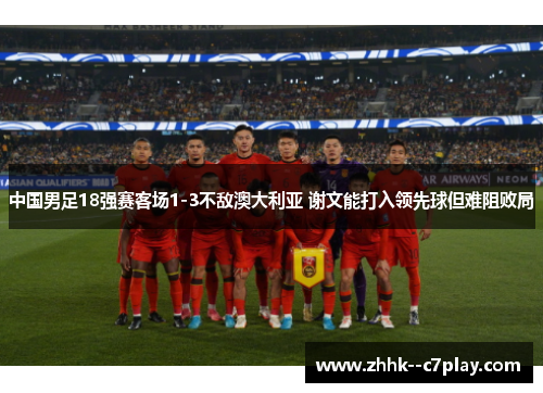 中国男足18强赛客场1-3不敌澳大利亚 谢文能打入领先球但难阻败局