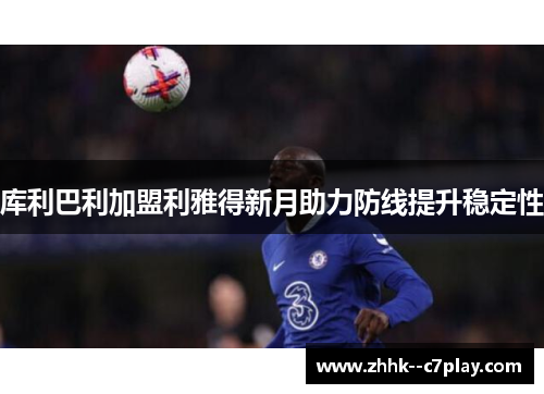 库利巴利加盟利雅得新月助力防线提升稳定性