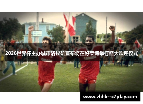 2026世界杯主办城市洛杉矶宣布将在好莱坞举行盛大欢迎仪式