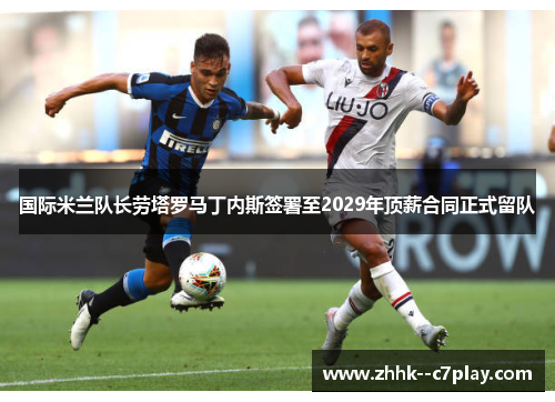 国际米兰队长劳塔罗马丁内斯签署至2029年顶薪合同正式留队