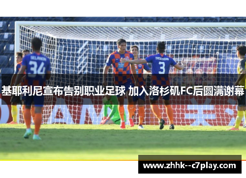 基耶利尼宣布告别职业足球 加入洛杉矶FC后圆满谢幕