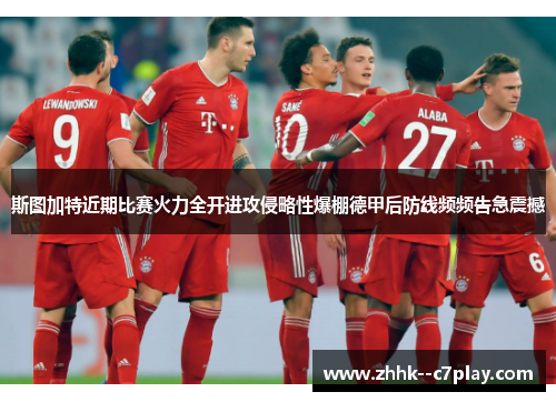 斯图加特近期比赛火力全开进攻侵略性爆棚德甲后防线频频告急震撼