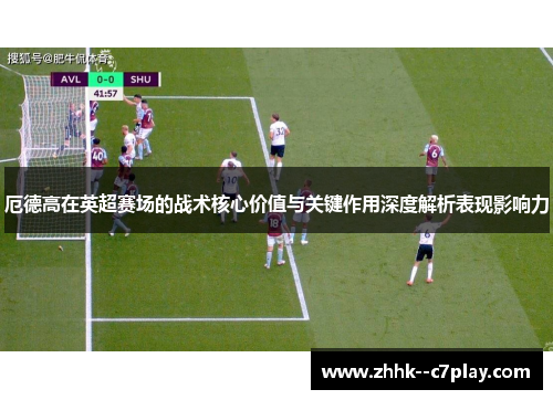 厄德高在英超赛场的战术核心价值与关键作用深度解析表现影响力