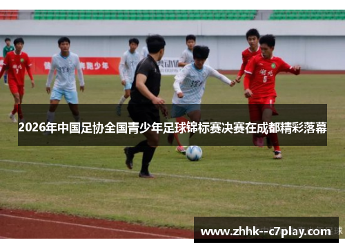 2026年中国足协全国青少年足球锦标赛决赛在成都精彩落幕