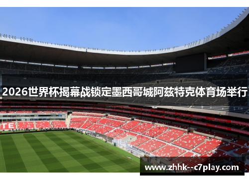 2026世界杯揭幕战锁定墨西哥城阿兹特克体育场举行