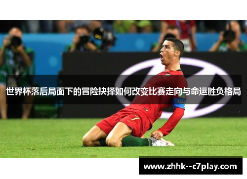 世界杯落后局面下的冒险抉择如何改变比赛走向与命运胜负格局