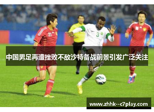 中国男足再遭挫败不敌沙特备战前景引发广泛关注
