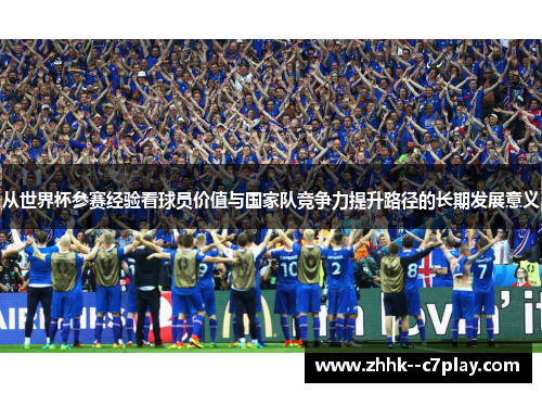 从世界杯参赛经验看球员价值与国家队竞争力提升路径的长期发展意义