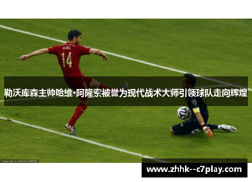 勒沃库森主帅哈维·阿隆索被誉为现代战术大师引领球队走向辉煌