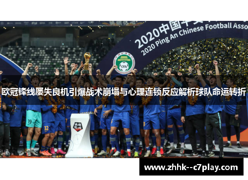 欧冠锋线屡失良机引爆战术崩塌与心理连锁反应解析球队命运转折