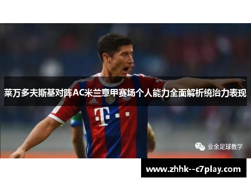 莱万多夫斯基对阵AC米兰意甲赛场个人能力全面解析统治力表现