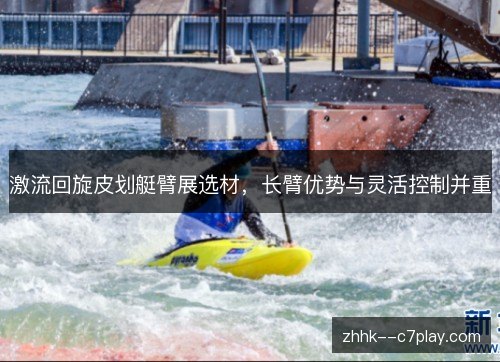 激流回旋皮划艇臂展选材，长臂优势与灵活控制并重